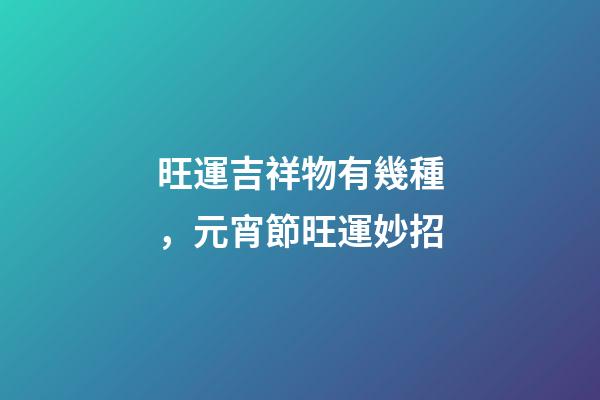 旺運吉祥物有幾種，元宵節旺運妙招